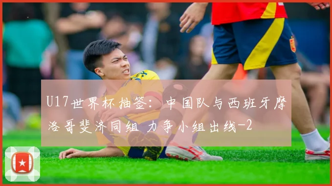 U17世界杯抽签:中国队与西班牙摩洛哥斐济同组 力争小组出线
