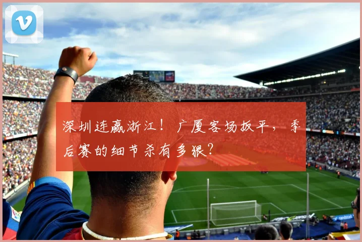 深圳连赢浙江！广厦客场扳平，季后赛的细节杀有多狠？