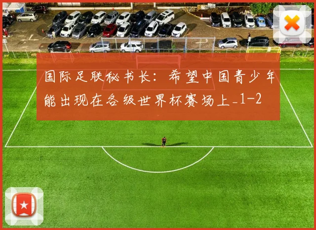 国际足联秘书长：希望中国青少年能出现在各级世界杯赛场上_1