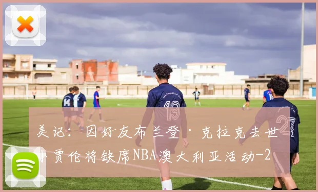 美记:因好友布兰登·克拉克去世 小贾伦将缺席NBA澳大利亚活动