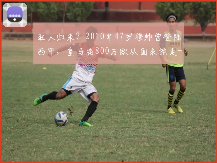狂人归来?2010年47岁穆帅曾登陆西甲,皇马花800万欧从国米挖走