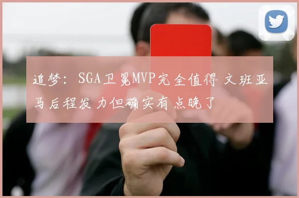 追梦：SGA卫冕MVP完全值得 文班亚马后程发力但确实有点晚了