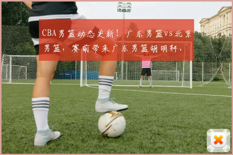 CBA男篮动态更新!广东男篮vs北京男篮,赛前带来广东男篮胡明轩、奎因、徐杰以及北京男篮赵睿最新消息