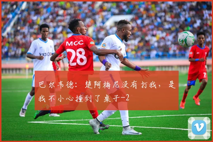 巴尔韦德：楚阿梅尼没有打我，是我不小心撞到了桌子