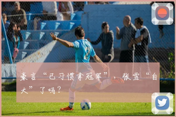 豪言“已习惯拿冠军”，张雪“自大”了吗？