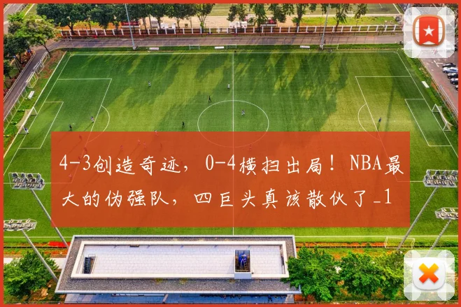 4-3创造奇迹，0-4横扫出局！NBA最大的伪强队，四巨头真该散伙了_1