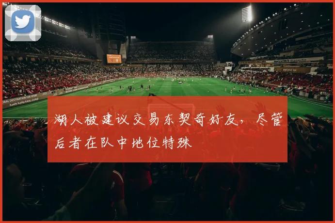 湖人被建议交易东契奇好友，尽管后者在队中地位特殊