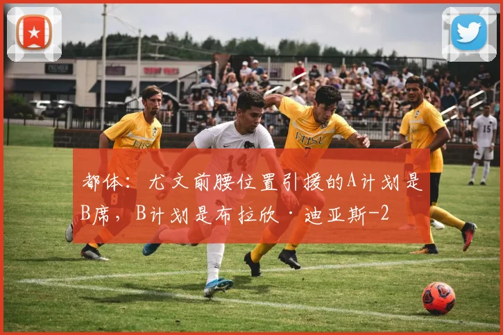 都体:尤文前腰位置引援的A计划是B席,B计划是布拉欣·迪亚斯