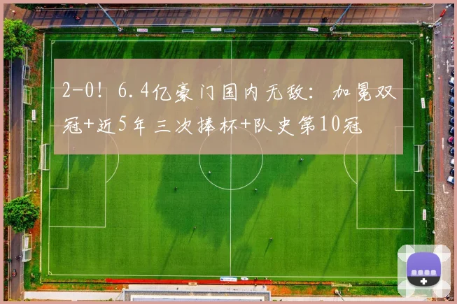 2-0！6.4亿豪门国内无敌：加冕双冠+近5年三次捧杯+队史第10冠