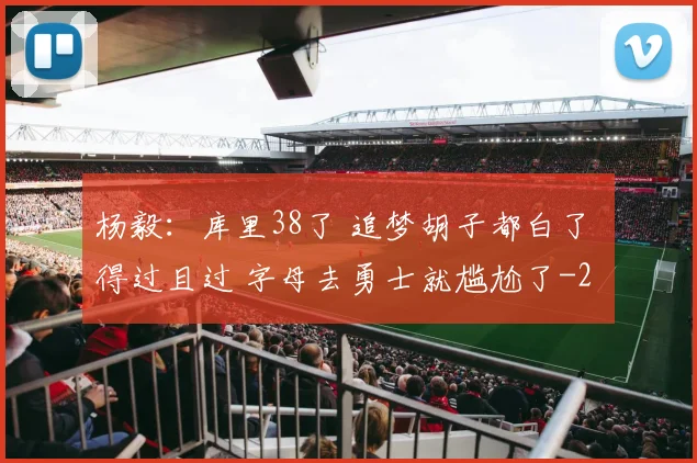 杨毅:库里38了 追梦胡子都白了 得过且过 字母去勇士就尴尬了