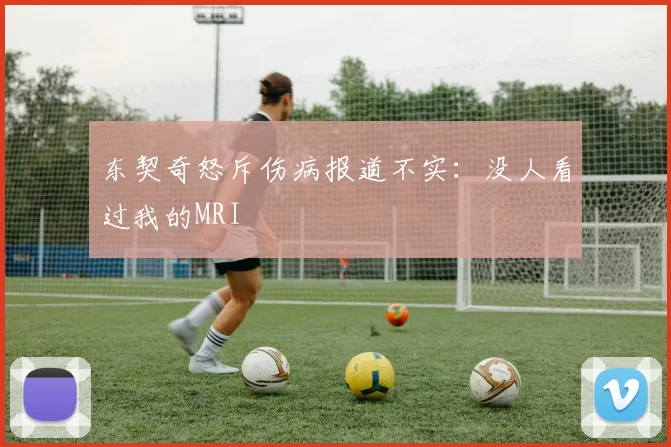 东契奇怒斥伤病报道不实：没人看过我的MRI
