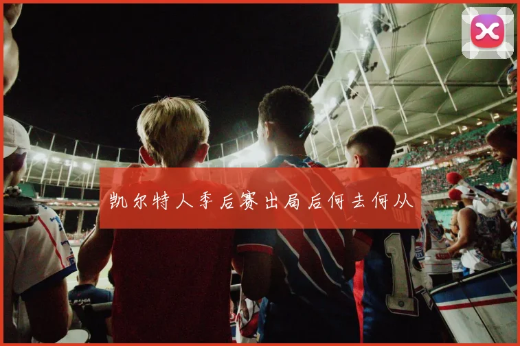 凯尔特人季后赛出局后何去何从