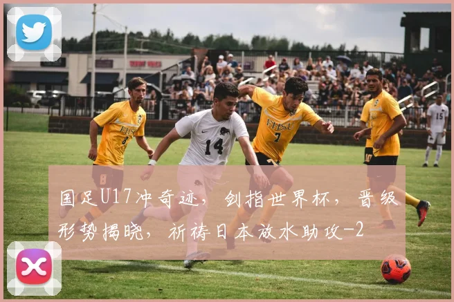 国足U17冲奇迹,剑指世界杯,晋级形势揭晓,祈祷日本放水助攻