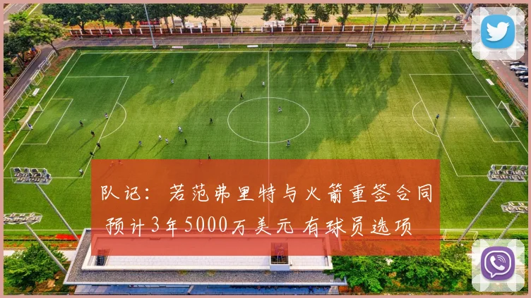 队记：若范弗里特与火箭重签合同 预计3年5000万美元 有球员选项