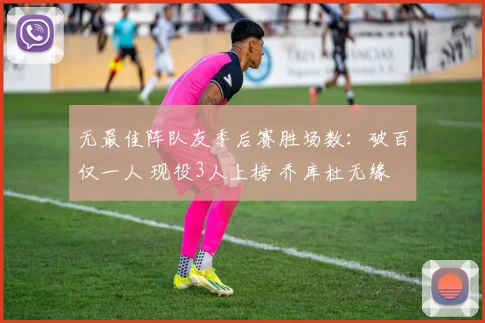 无最佳阵队友季后赛胜场数：破百仅一人 现役3人上榜 乔库杜无缘