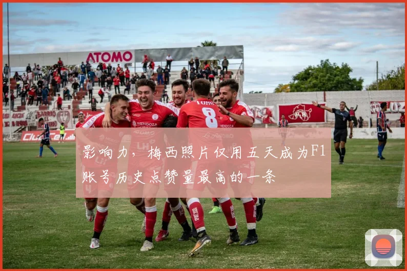 影响力，梅西照片仅用五天成为F1账号历史点赞量最高的一条
