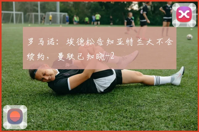 罗马诺:埃德松告知亚特兰大不会续约,曼联已知晓