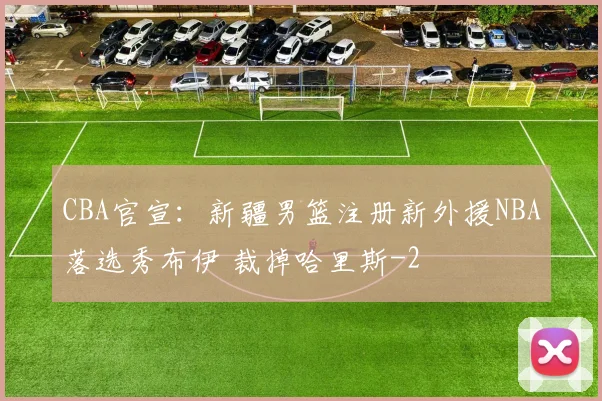 CBA官宣：新疆男篮注册新外援NBA落选秀布伊 裁掉哈里斯