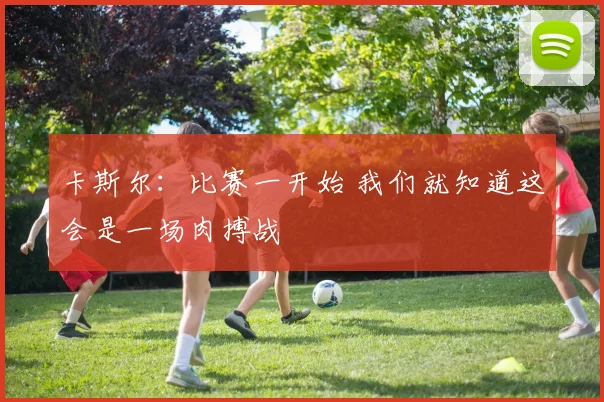 卡斯尔：比赛一开始 我们就知道这会是一场肉搏战
