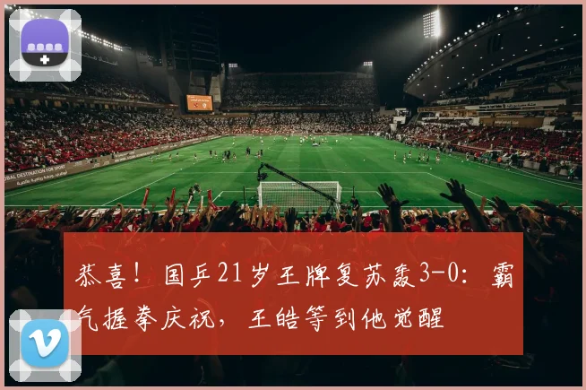 恭喜！国乒21岁王牌复苏轰3-0：霸气握拳庆祝，王皓等到他觉醒