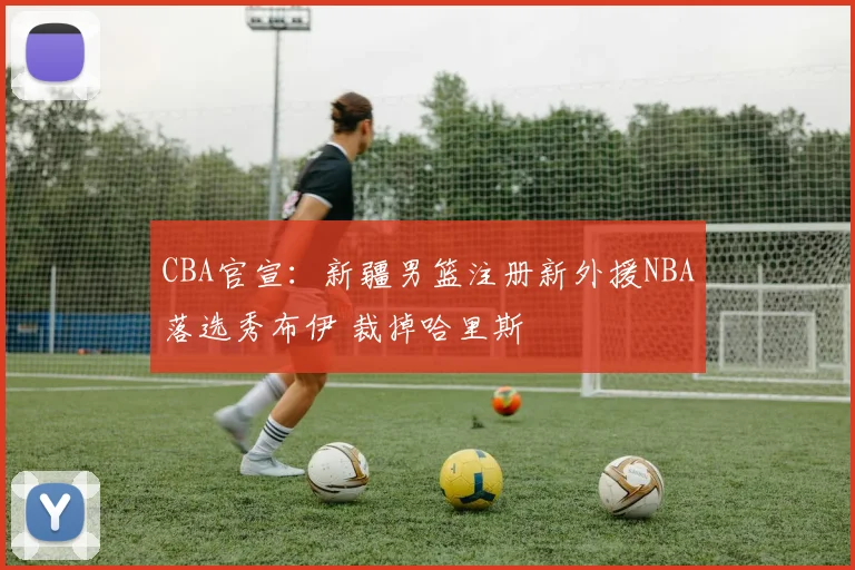 CBA官宣：新疆男篮注册新外援NBA落选秀布伊 裁掉哈里斯