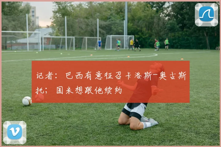 记者：巴西有意征召卡洛斯-奥古斯托；国米想跟他续约
