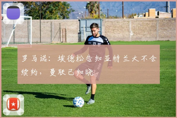 罗马诺：埃德松告知亚特兰大不会续约，曼联已知晓