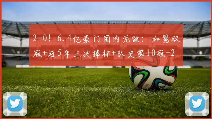 2-0！6.4亿豪门国内无敌：加冕双冠+近5年三次捧杯+队史第10冠