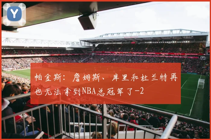 帕金斯：詹姆斯、库里和杜兰特再也无法拿到NBA总冠军了