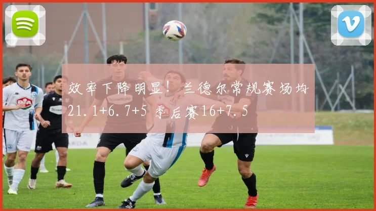 效率下降明显！兰德尔常规赛场均21.1+6.7+5 季后赛16+7.5