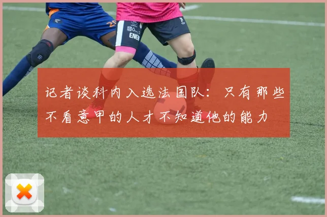记者谈科内入选法国队：只有那些不看意甲的人才不知道他的能力
