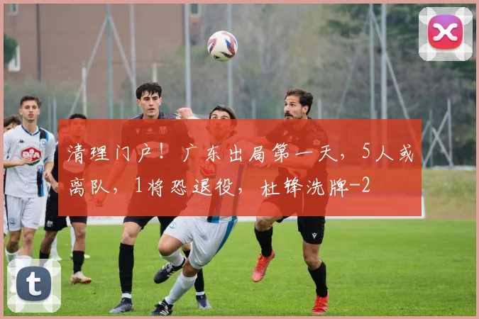 清理门户！广东出局第一天，5人或离队，1将恐退役，杜锋洗牌