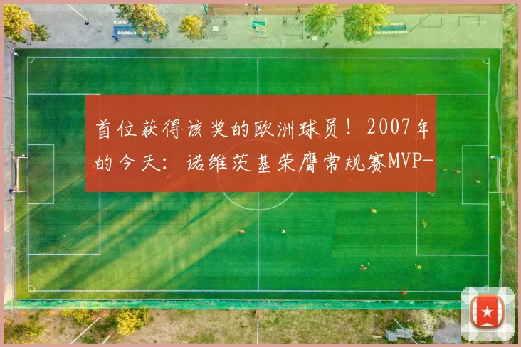 首位获得该奖的欧洲球员！2007年的今天：诺维茨基荣膺常规赛MVP