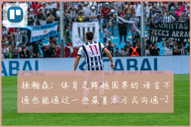 杨瀚森：体育是跨越国界的 语言不通也能通过一些最基本方式沟通