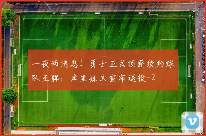 一夜两消息！勇士正式顶薪续约球队王牌，库里妹夫宣布退役