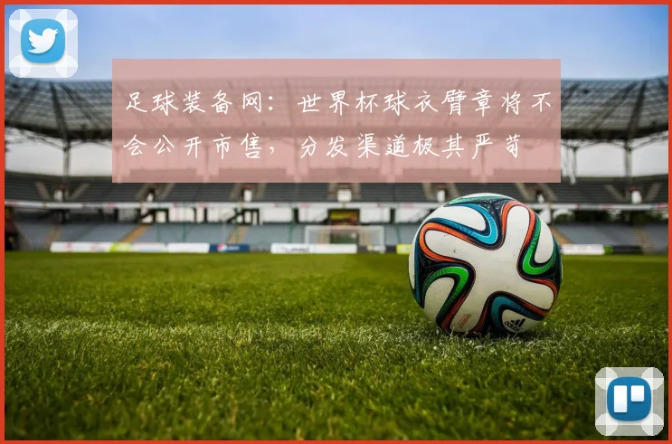 足球装备网:世界杯球衣臂章将不会公开市售,分发渠道极其严苛