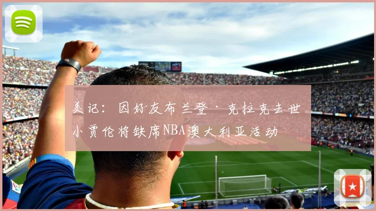 美记：因好友布兰登·克拉克去世 小贾伦将缺席NBA澳大利亚活动