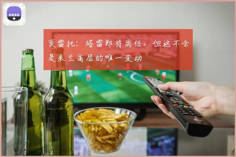 莫雷托：塔雷即将离任，但这不会是米兰高层的唯一变动